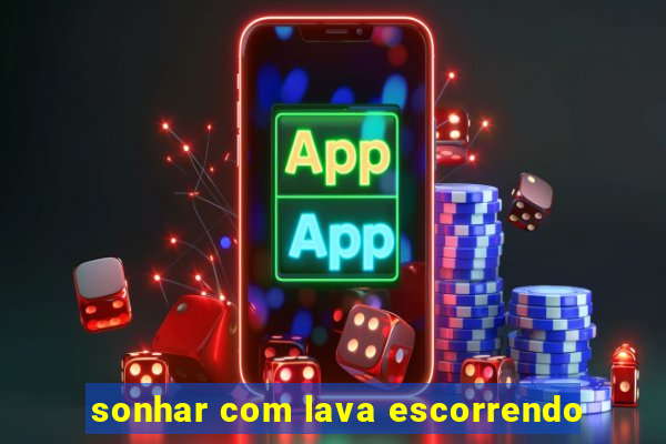 sonhar com lava escorrendo